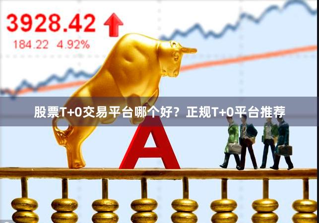 股票T+0交易平台哪个好？正规T+0平台推荐