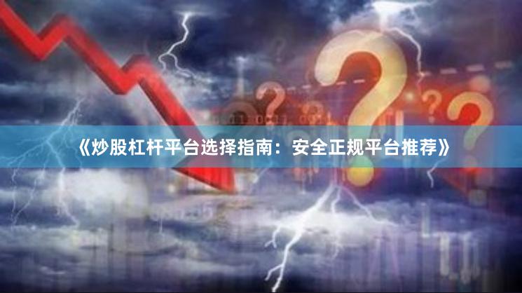 《炒股杠杆平台选择指南：安全正规平台推荐》