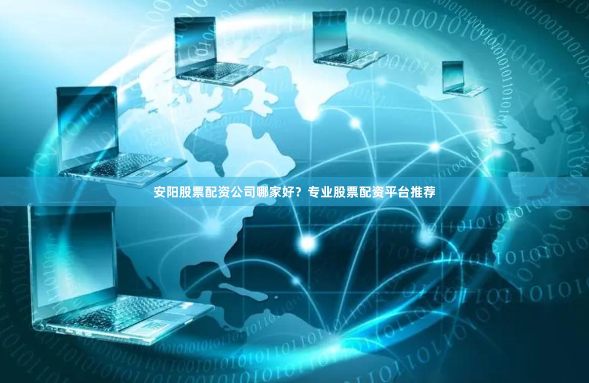 安阳股票配资公司哪家好？专业股票配资平台推荐