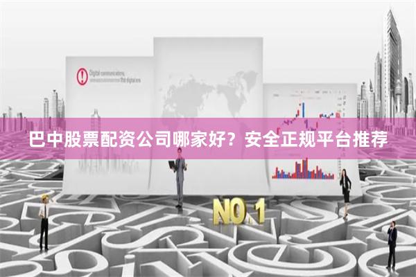 巴中股票配资公司哪家好？安全正规平台推荐