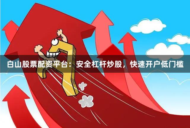白山股票配资平台：安全杠杆炒股，快速开户低门槛