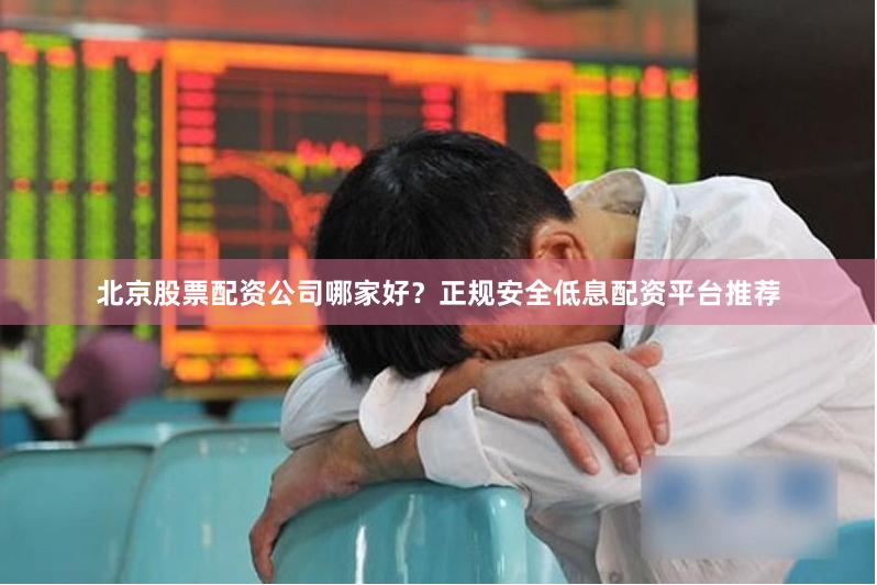 北京股票配资公司哪家好？正规安全低息配资平台推荐