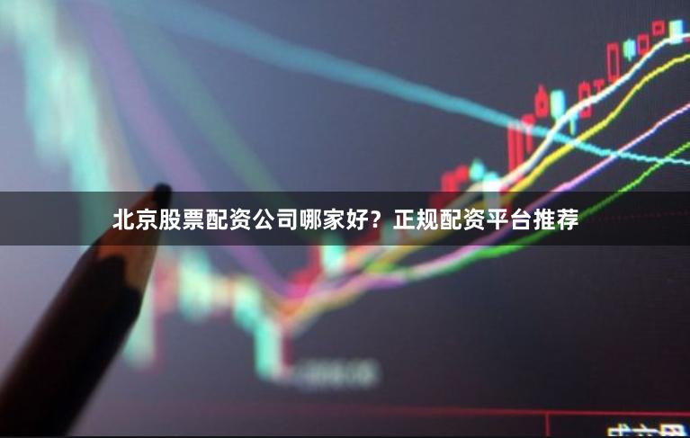 北京股票配资公司哪家好？正规配资平台推荐