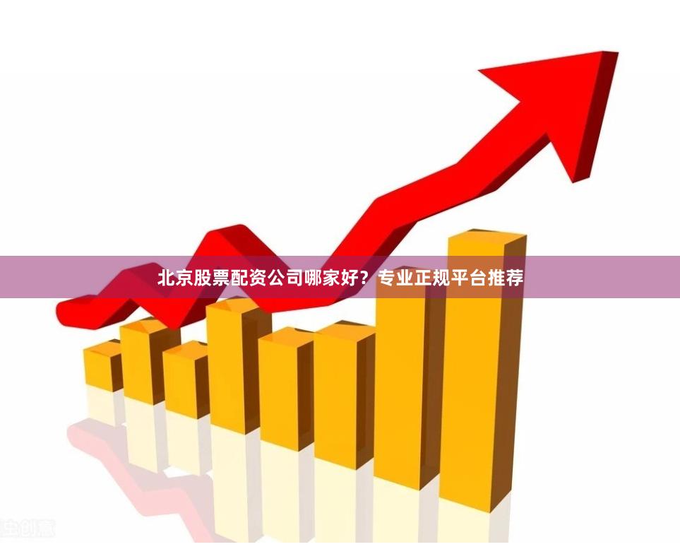 北京股票配资公司哪家好？专业正规平台推荐